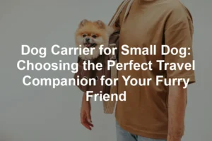 Featured image for Dog Carrier for Small Dog: Choosing the Perfect Travel Companion for Your Furry Friend